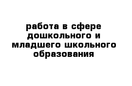 работа в сфере дошкольного и младшего школьного образования